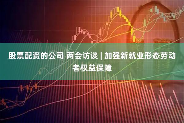 股票配资的公司 两会访谈 | 加强新就业形态劳动者权益保障