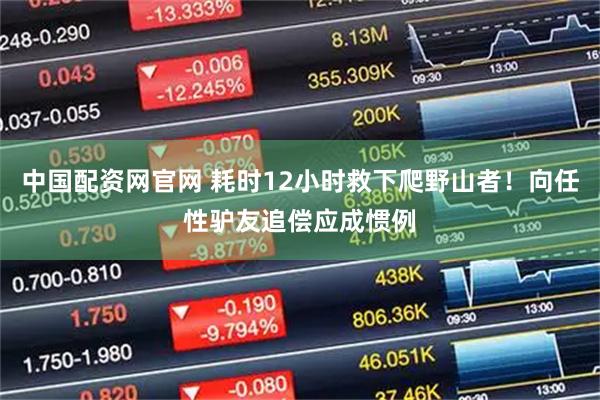 中国配资网官网 耗时12小时救下爬野山者！向任性驴友追偿应成惯例