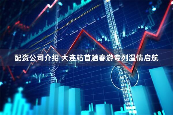 配资公司介绍 大连站首趟春游专列温情启航