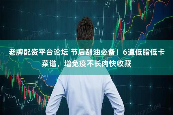 老牌配资平台论坛 节后刮油必备！6道低脂低卡菜谱，增免疫不长肉快收藏