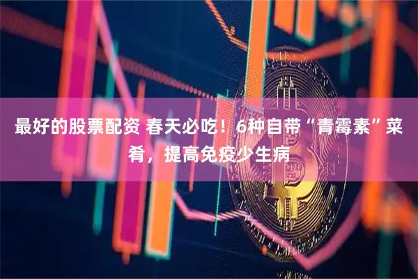 最好的股票配资 春天必吃！6种自带“青霉素”菜肴，提高免疫少生病