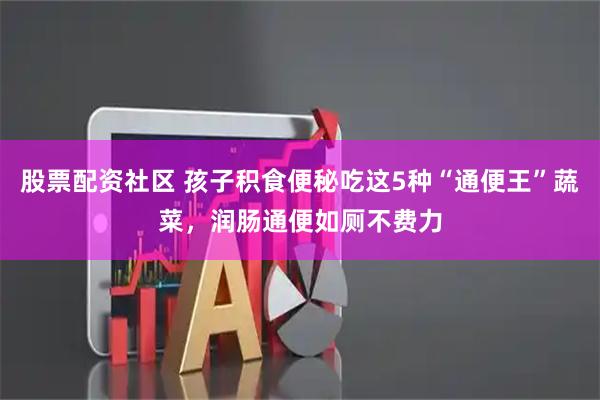 股票配资社区 孩子积食便秘吃这5种“通便王”蔬菜，润肠通便如厕不费力