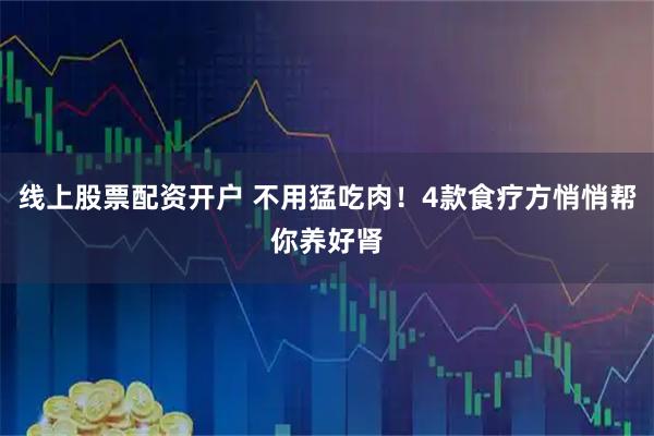 线上股票配资开户 不用猛吃肉！4款食疗方悄悄帮你养好肾