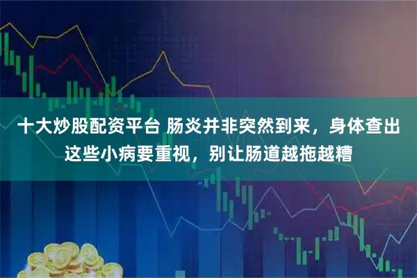 十大炒股配资平台 肠炎并非突然到来，身体查出这些小病要重视，别让肠道越拖越糟
