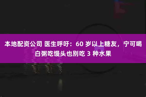 本地配资公司 医生呼吁：60 岁以上糖友，宁可喝白粥吃馒头也别吃 3 种水果