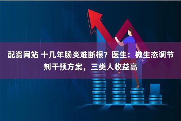 配资网站 十几年肠炎难断根？医生：微生态调节剂干预方案，三类人收益高