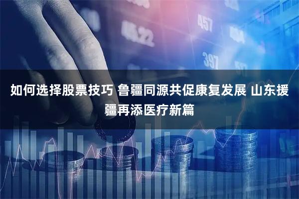 如何选择股票技巧 鲁疆同源共促康复发展 山东援疆再添医疗新篇