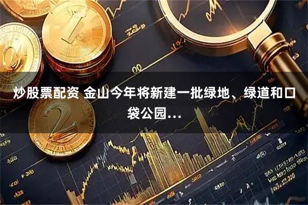 炒股票配资 金山今年将新建一批绿地、绿道和口袋公园…