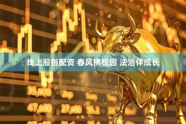 线上股指配资 春风拂校园 法治伴成长