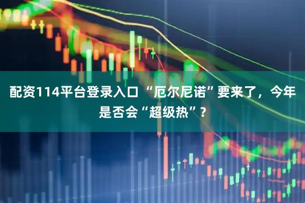 配资114平台登录入口 “厄尔尼诺”要来了，今年是否会“超级热”？
