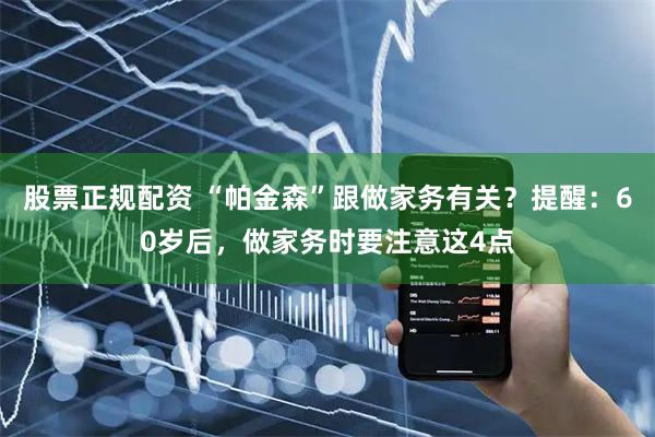 股票正规配资 “帕金森”跟做家务有关？提醒：60岁后，做家务时要注意这4点