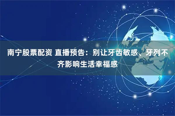 南宁股票配资 直播预告：别让牙齿敏感、牙列不齐影响生活幸福感