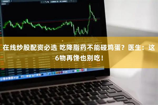在线炒股配资必选 吃降脂药不能碰鸡蛋？医生：这6物再馋也别吃！