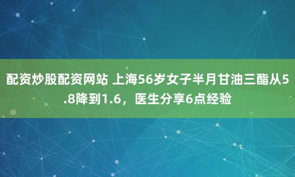 配资炒股配资网站 上海56岁女子半月甘油三酯从5.8降到1.6，医生分享6点经验