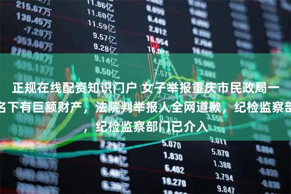 正规在线配资知识门户 女子举报重庆市民政局一干部母亲名下有巨额财产，法院判举报人全网道歉，纪检监察部门已介入