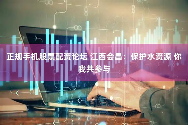 正规手机股票配资论坛 江西会昌：保护水资源 你我共参与