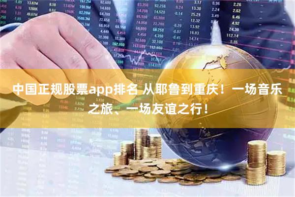 中国正规股票app排名 从耶鲁到重庆！一场音乐之旅、一场友谊之行！