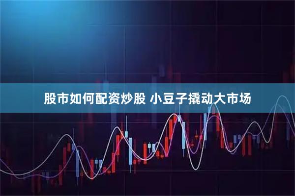 股市如何配资炒股 小豆子撬动大市场