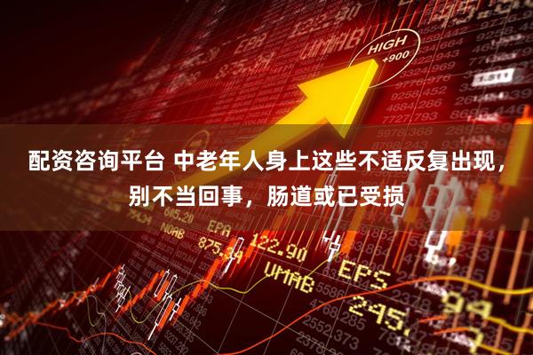 配资咨询平台 中老年人身上这些不适反复出现，别不当回事，肠道或已受损