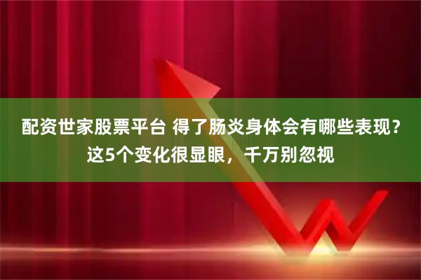 配资世家股票平台 得了肠炎身体会有哪些表现？这5个变化很显眼，千万别忽视