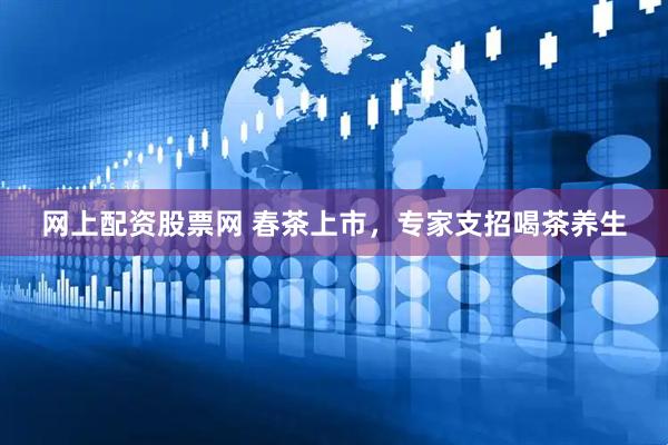 网上配资股票网 春茶上市，专家支招喝茶养生