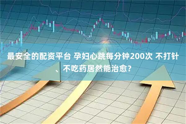 最安全的配资平台 孕妇心跳每分钟200次 不打针、不吃药居然能治愈？
