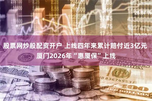 股票网炒股配资开户 上线四年来累计赔付近3亿元 厦门2026年“惠厦保”上线