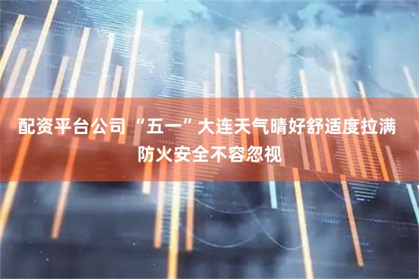 配资平台公司 “五一”大连天气晴好舒适度拉满 防火安全不容忽视