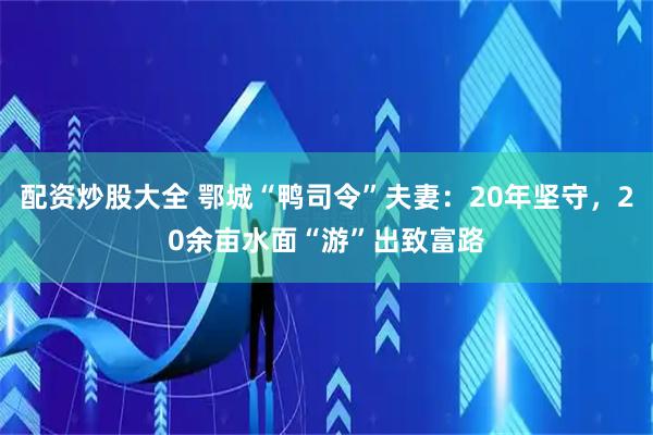 配资炒股大全 鄂城“鸭司令”夫妻：20年坚守，20余亩水面“游”出致富路