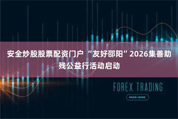 安全炒股股票配资门户 “友好邵阳”2026集善助残公益行活动启动