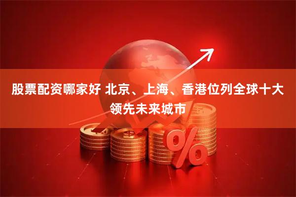 股票配资哪家好 北京、上海、香港位列全球十大领先未来城市
